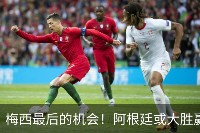 梅西最后的机会！阿根廷或大胜赢淘汰赛开门红